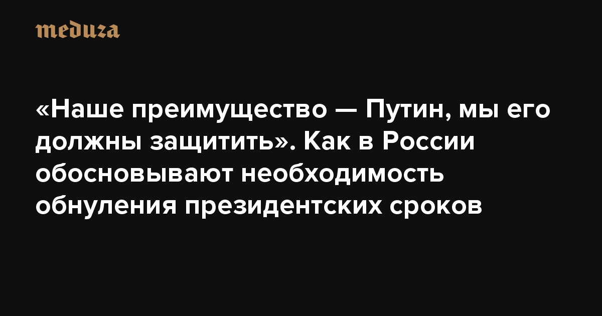 «Наше преимущество — Путин, мы его должны защитить». Как в России обосновывают необходимость обнуления президентских сроков