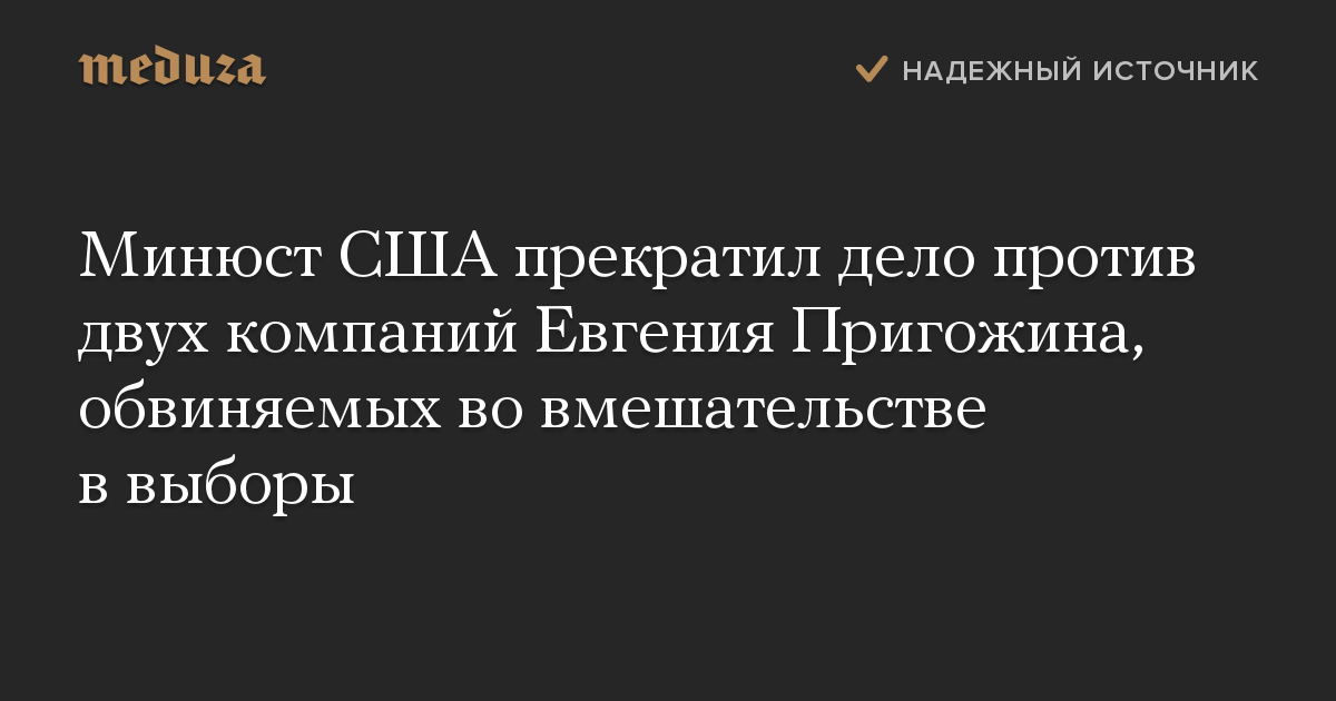 Минюст США прекратил дело против двух компаний Евгения Пригожина, обвиняемых во вмешательстве в выборы