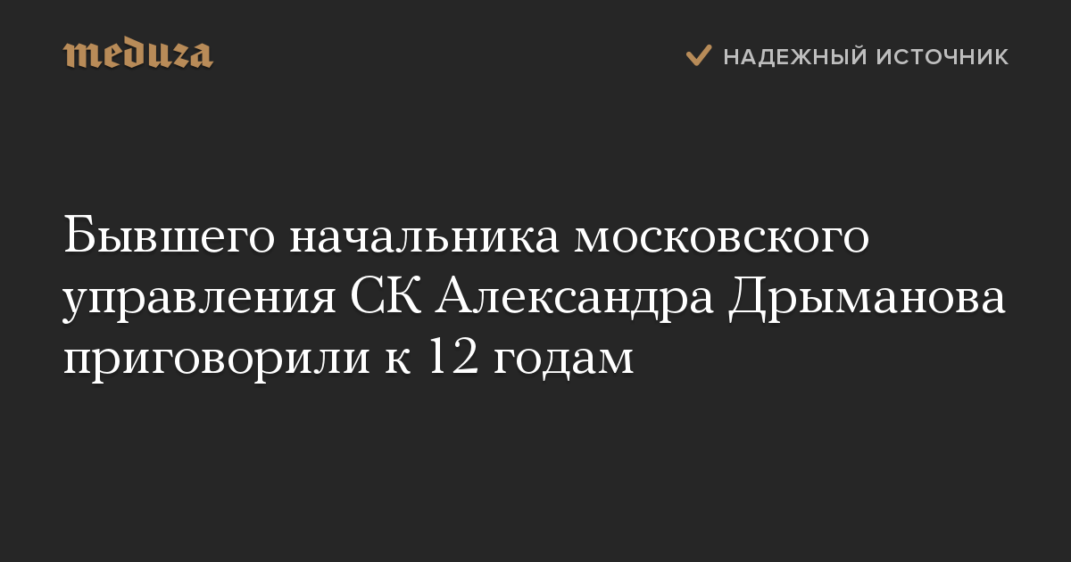 Бывшего начальника московского управления СК Александра Дрыманова приговорили к 12 годам