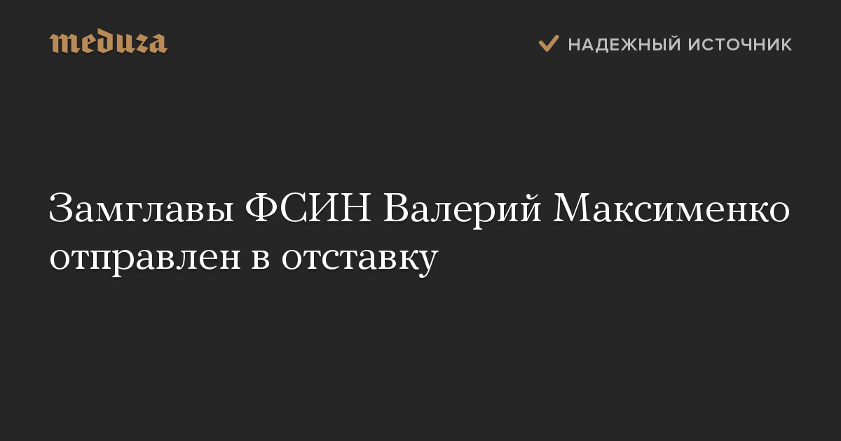 Замглавы ФСИН Валерий Максименко отправлен в отставку