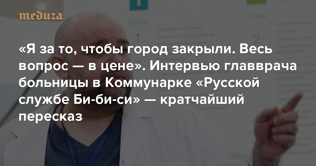 «Я за то, чтобы город закрыли. Весь вопрос — в цене». Интервью главврача больницы в Коммунарке «Русской службе Би-би-си» — кратчайший пересказ