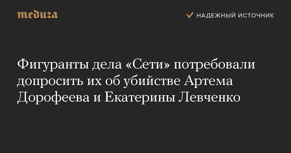 Фигуранты дела «Сети» потребовали допросить их об убийстве Артема Дорофеева и Екатерины Левченко