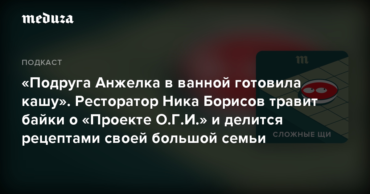 «Подруга Анжелка в ванной готовила кашу». Ресторатор Ника Борисов травит байки о «Проекте О.Г.И.» и делится рецептами своей большой семьи