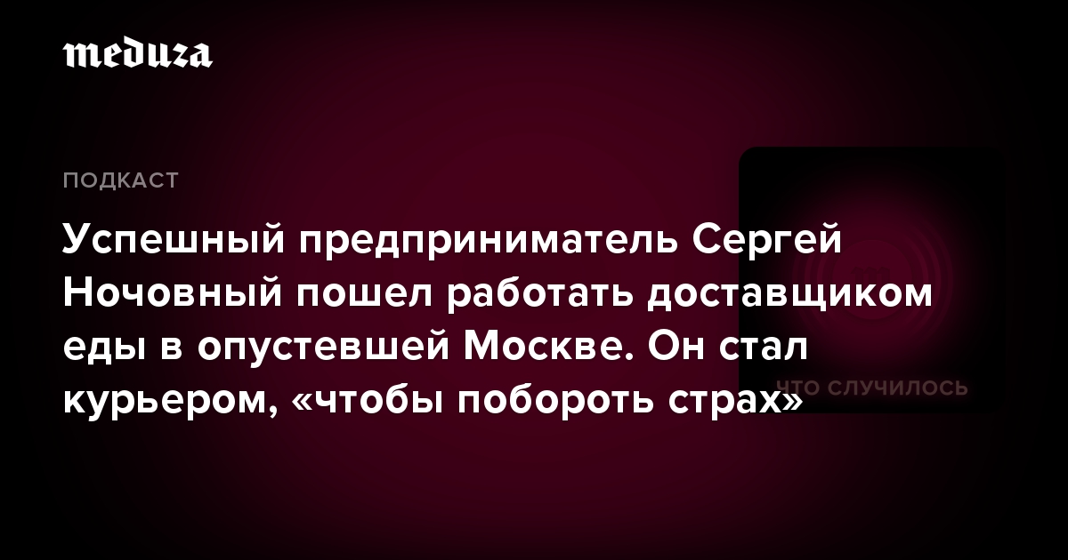 Успешный предприниматель Сергей Ночовный пошел работать доставщиком еды в опустевшей Москве. Он стал курьером, «чтобы побороть страх»