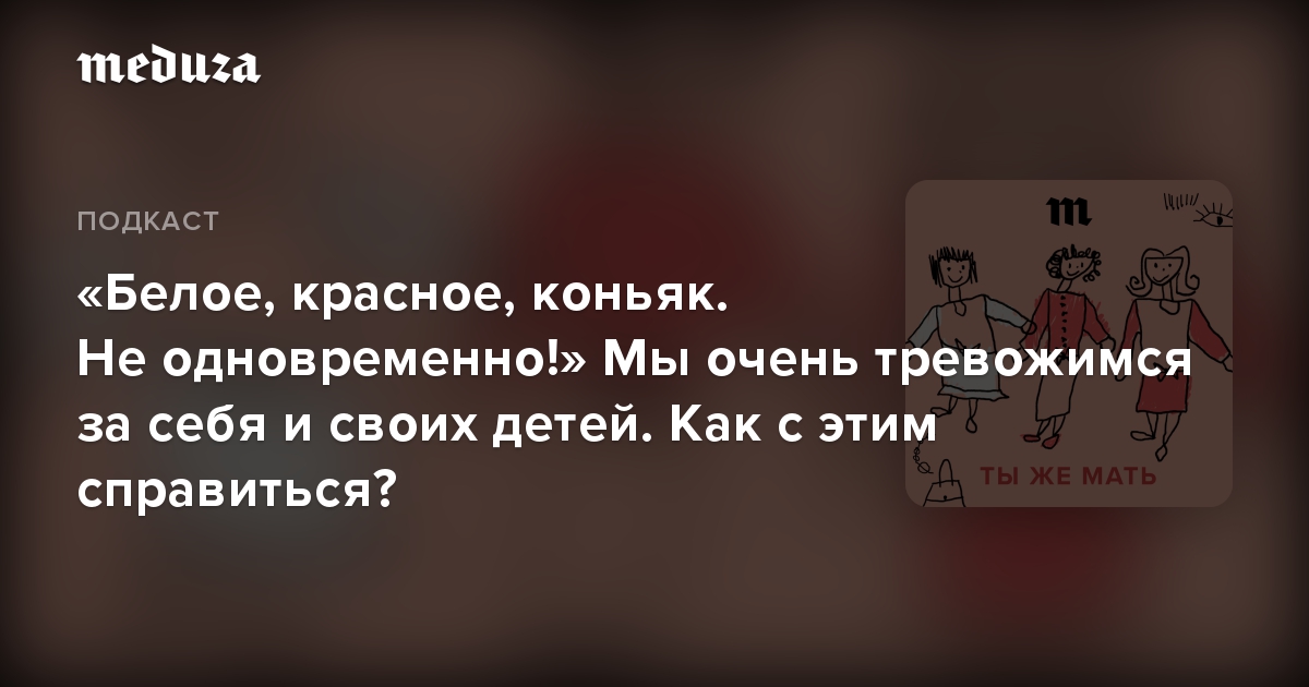 «Белое, красное, коньяк. Не одновременно!» Мы очень тревожимся за себя и своих детей. Как с этим справиться?