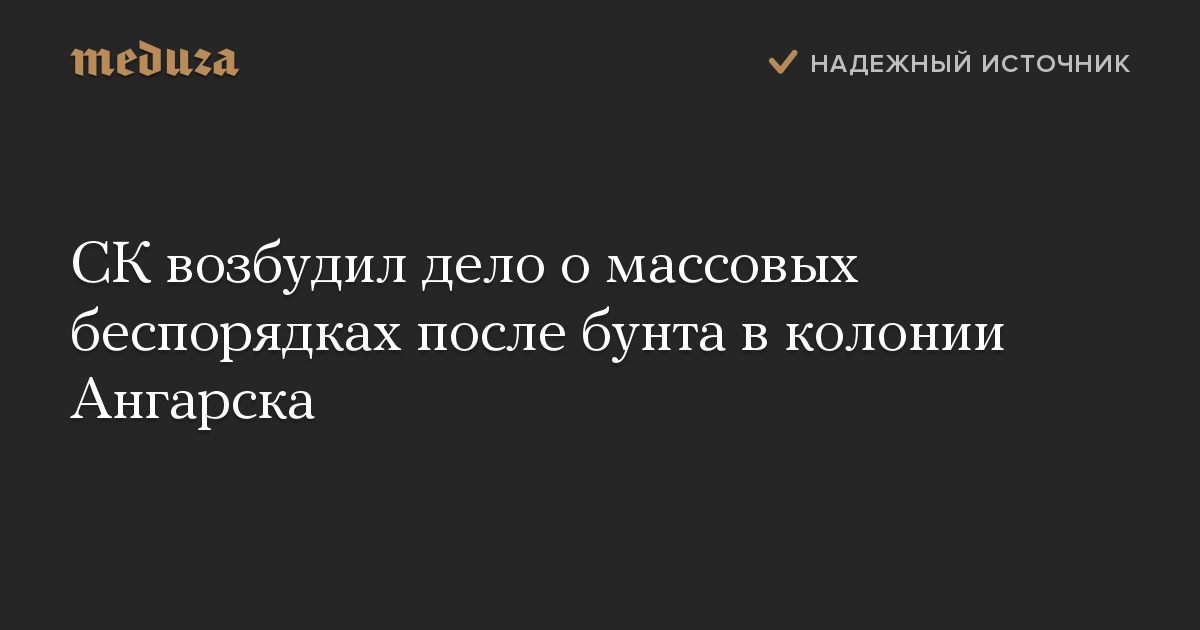 СК возбудил дело о массовых беспорядках после бунта в колонии Ангарска