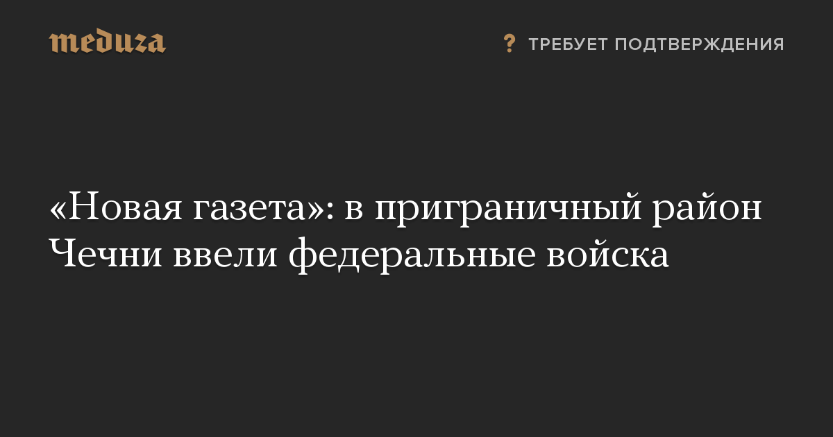 «Новая газета»: в приграничный район Чечни ввели федеральные войска