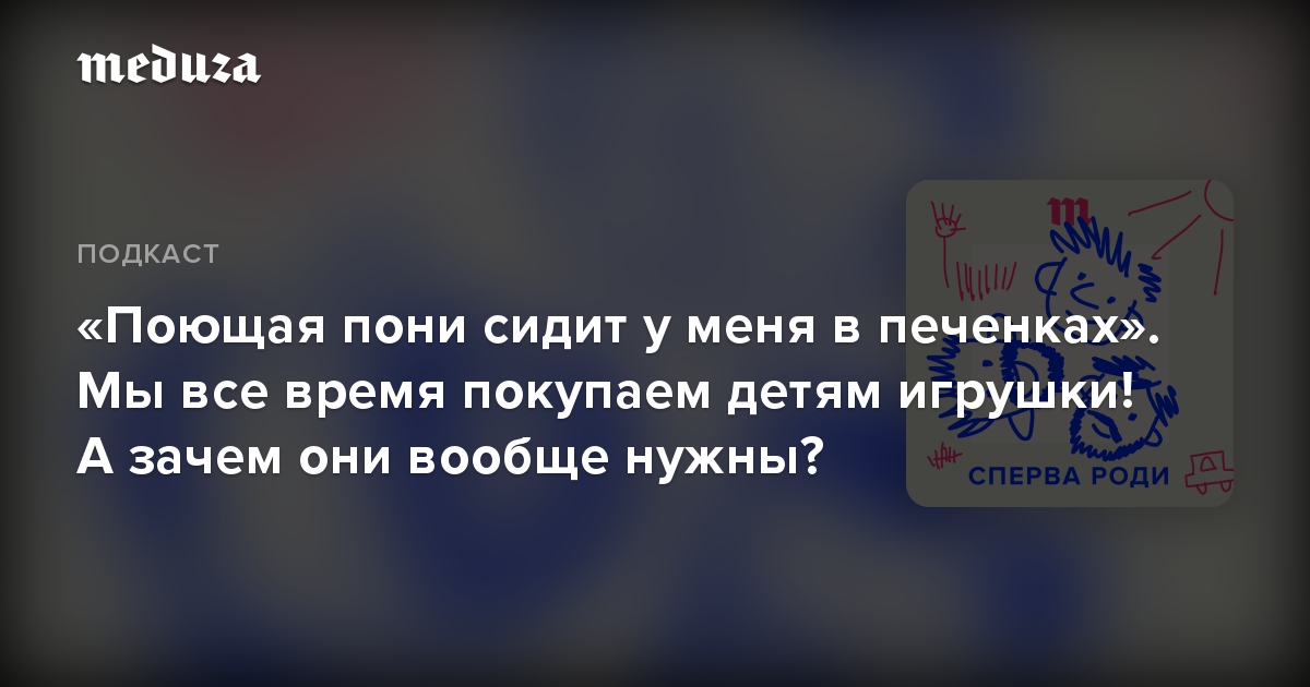 «Поющая пони сидит у меня в печенках». Мы все время покупаем детям игрушки! А зачем они вообще нужны?