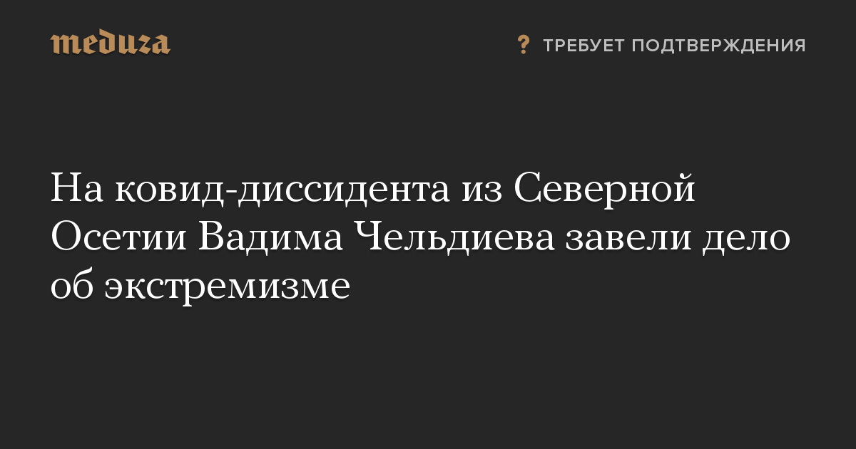 На ковид-диссидента из Северной Осетии Вадима Чельдиева завели дело об экстремизме