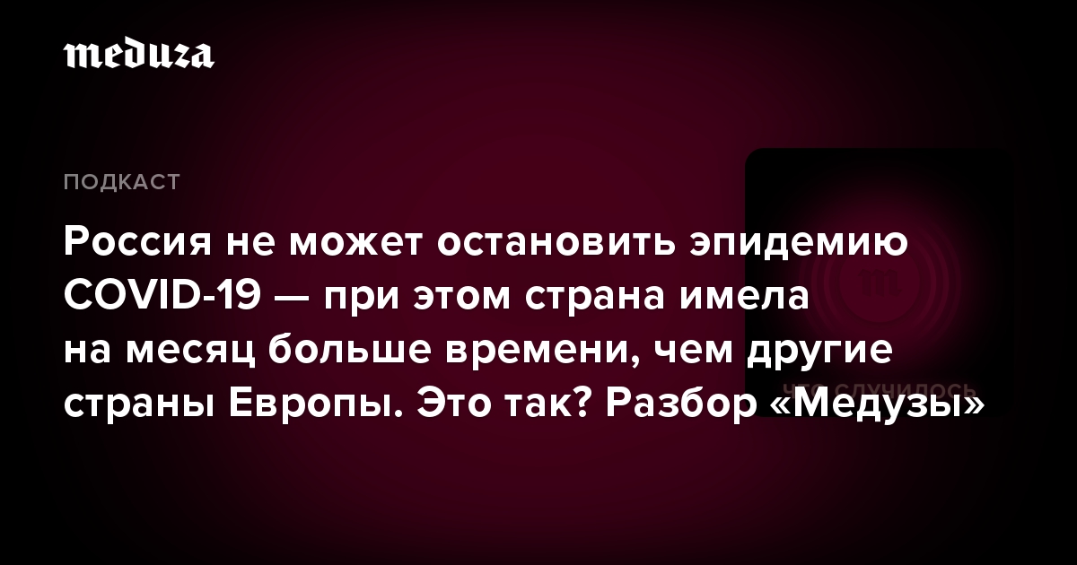 Россия не может остановить эпидемию COVID-19 — при этом страна имела на месяц больше времени, чем другие страны Европы. Это так? Разбор «Медузы»