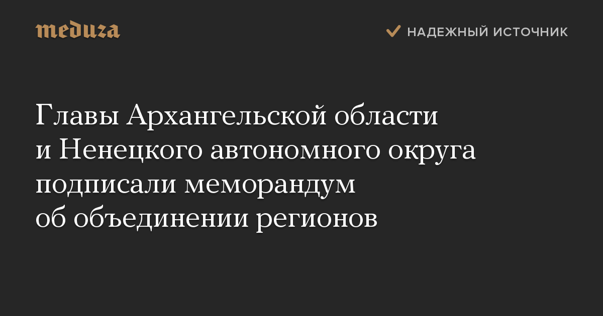 Главы Архангельской области и Ненецкого автономного округа подписали меморандум об объединении регионов