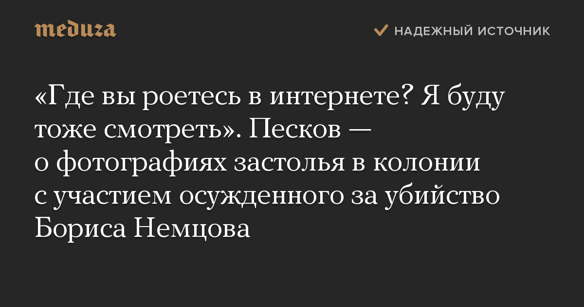 «Где вы роетесь в интернете? Я буду тоже смотреть». Песков — о фотографиях застолья в колонии с участием осужденного за убийство Бориса Немцова