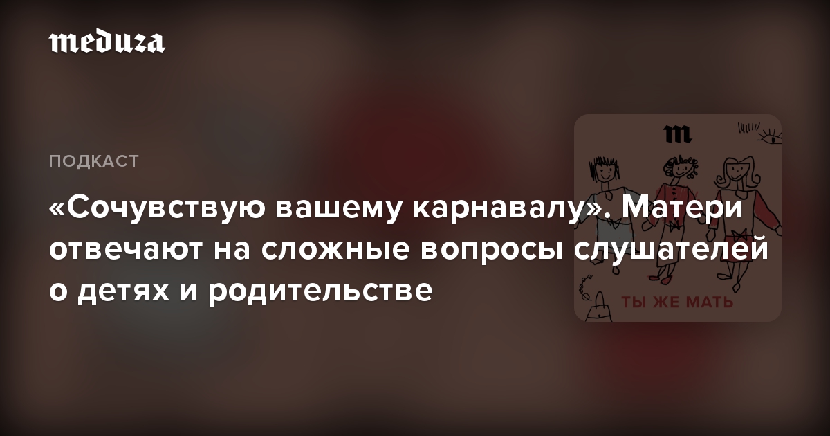 «Сочувствую вашему карнавалу». Матери отвечают на сложные вопросы слушателей о детях и родительстве