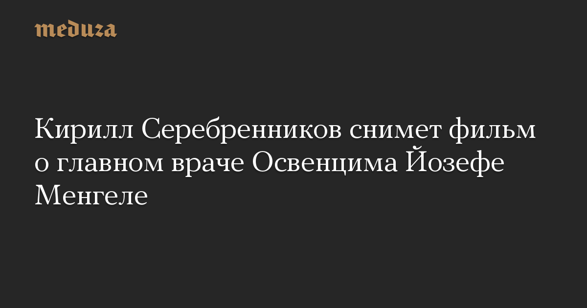 Кирилл Серебренников снимет фильм о главном враче Освенцима Йозефе Менгеле