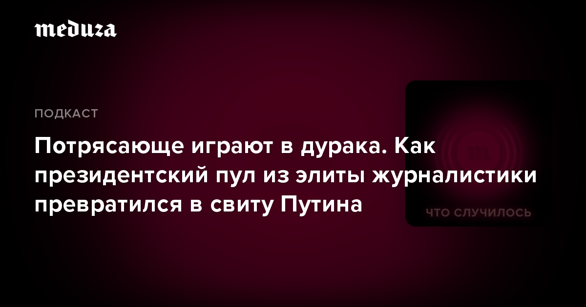 Потрясающе играют в дурака. Как президентский пул из элиты журналистики превратился в свиту Путина