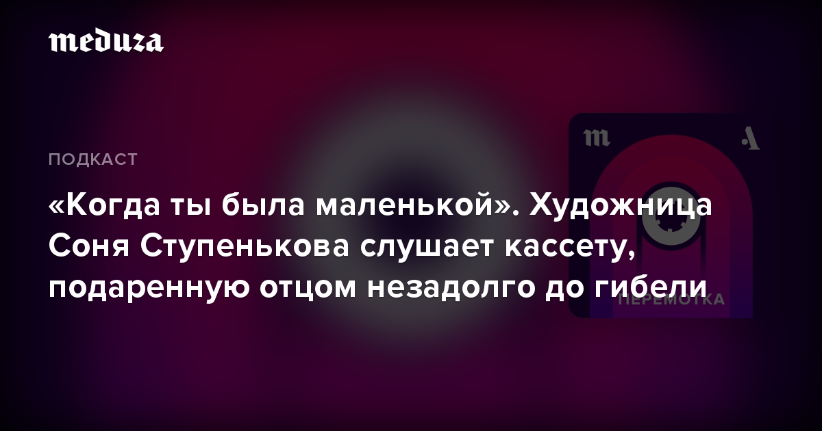 «Когда ты была маленькой». Художница Соня Ступенькова слушает кассету, подаренную отцом незадолго до гибели