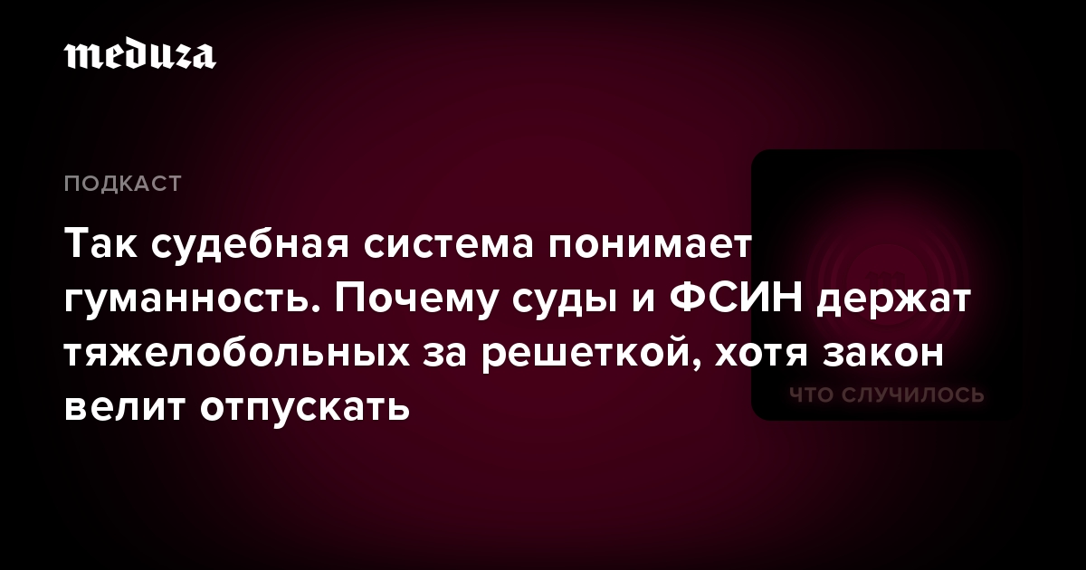 Так судебная система понимает гуманность. Почему суды и ФСИН держат тяжелобольных за решеткой, хотя закон велит отпускать