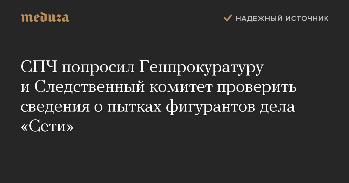 СПЧ попросил Генпрокуратуру и Следственный комитет проверить сведения о пытках фигурантов дела «Сети»