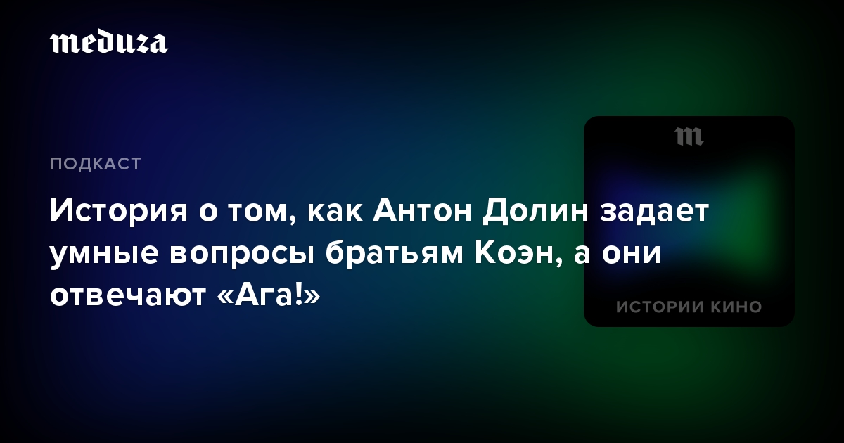 История о том, как Антон Долин задает умные вопросы братьям Коэн, а они отвечают «Ага!»