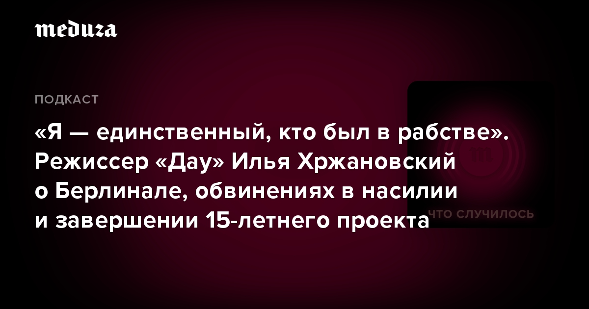 «Я — единственный, кто был в рабстве». Режиссер «Дау» Илья Хржановский о Берлинале, обвинениях в насилии и завершении 15-летнего проекта