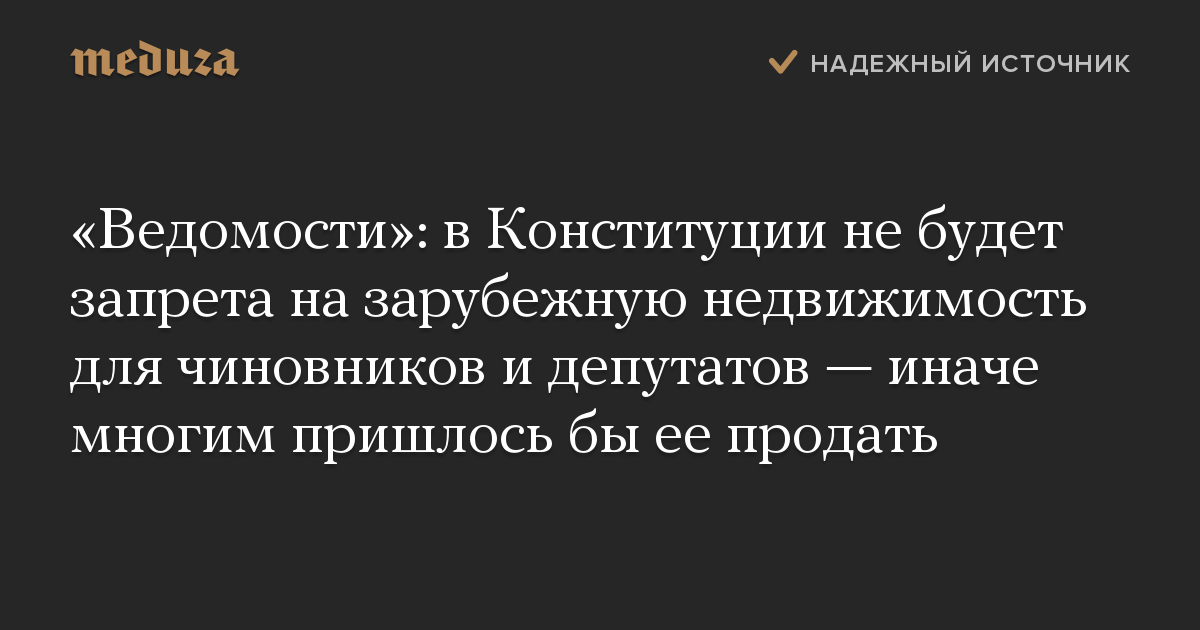 «Ведомости»: в Конституции не будет запрета на зарубежную недвижимость для чиновников и депутатов — иначе многим пришлось бы ее продать