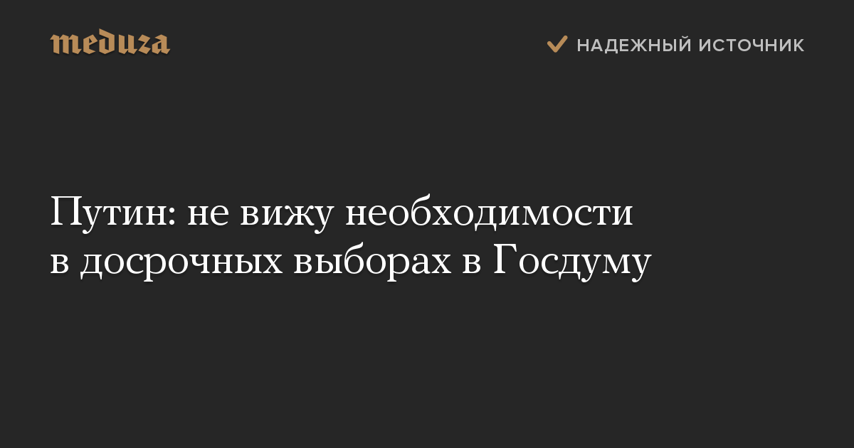 Путин: не вижу необходимости в досрочных выборах в Госдуму