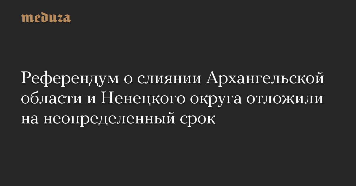 Референдум о слиянии Архангельской области и Ненецкого округа отложили на неопределенный срок