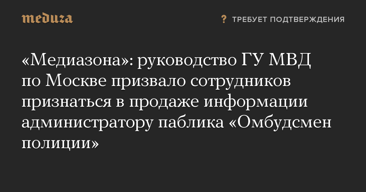 «Медиазона»: руководство ГУ МВД по Москве призвало сотрудников признаться в продаже информации администратору паблика «Омбудсмен полиции»