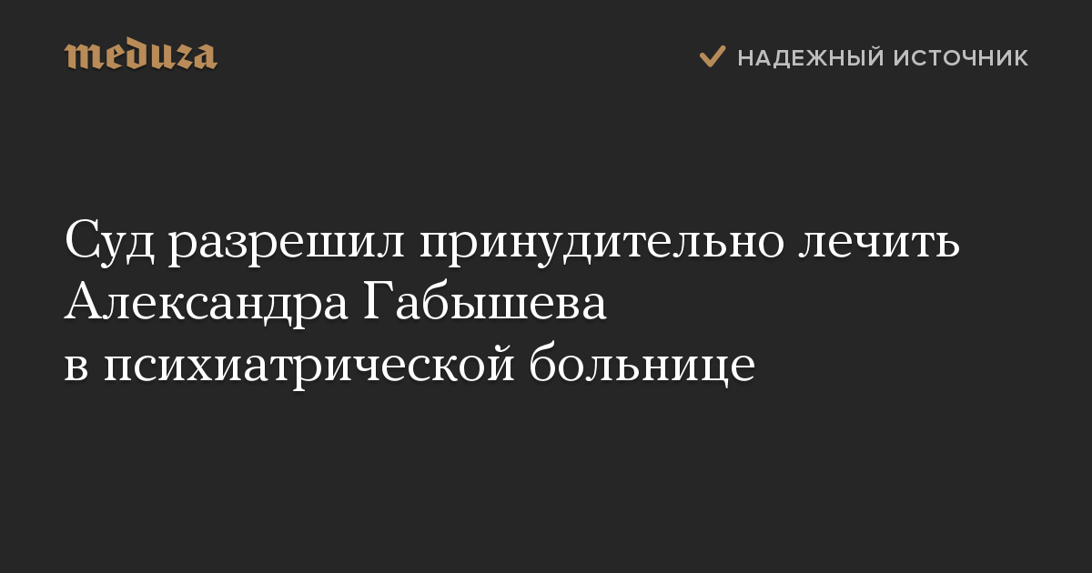 Суд разрешил принудительно лечить Александра Габышева в психиатрической больнице