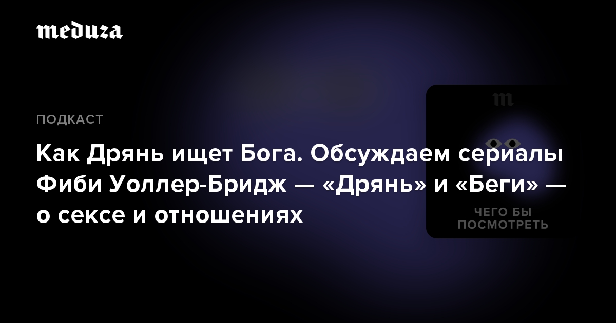 Как Дрянь ищет Бога. Обсуждаем сериалы Фиби Уоллер-Бридж — «Дрянь» и «Беги» — о сексе и отношениях