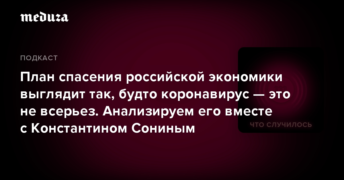 План спасения российской экономики выглядит так, будто коронавирус — это не всерьез. Анализируем его вместе с Константином Сониным