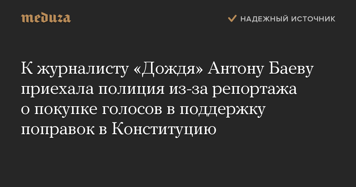 К журналисту «Дождя» Антону Баеву приехала полиция из-за репортажа о покупке голосов в поддержку поправок в Конституцию