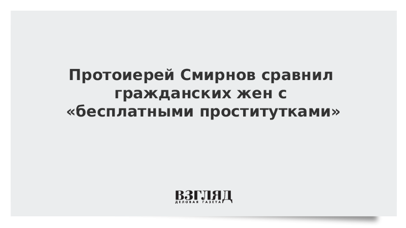 Протоиерей Смирнов сравнил гражданских жен с «бесплатными проститутками»