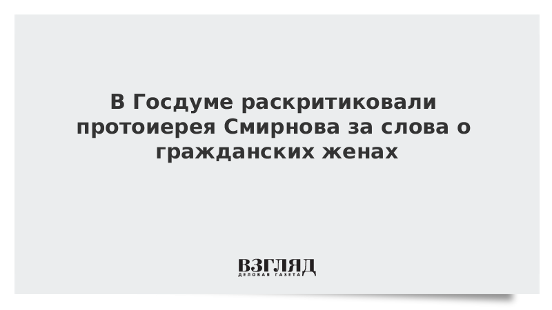 В Госдуме раскритиковали протоиерея Смирнова за слова о гражданских женах