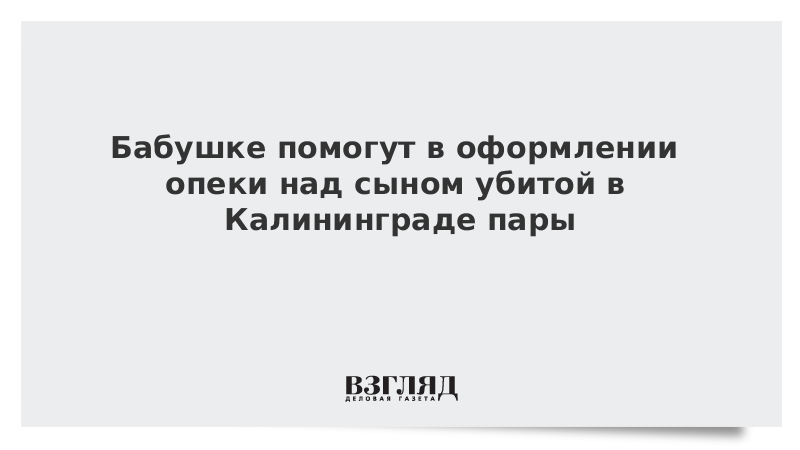 Бабушке помогут в оформлении опеки над сыном убитой в Калининграде пары