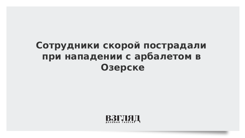 Сотрудники скорой пострадали при нападении с арбалетом в Озерске