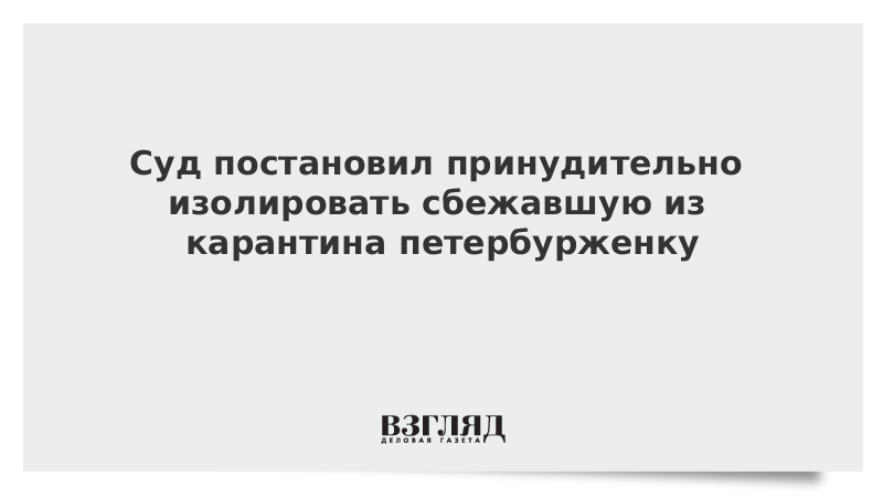 Суд постановил принудительно изолировать сбежавшую из карантина петербурженку