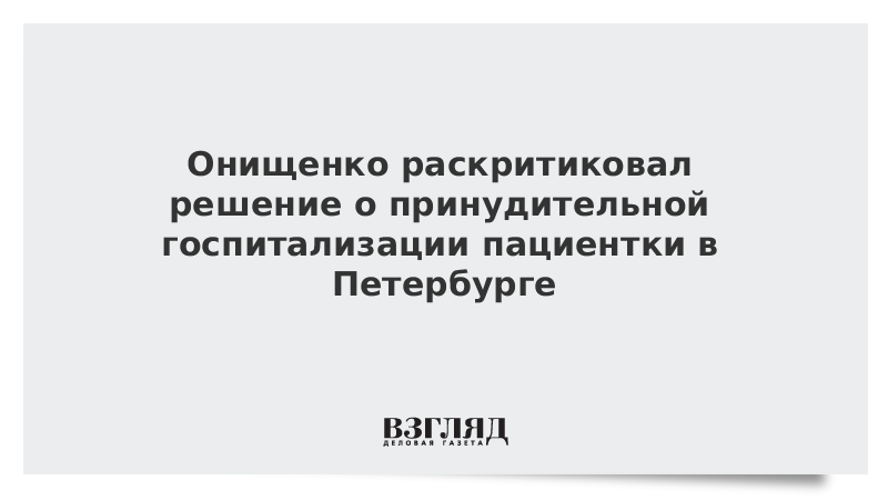 Онищенко раскритиковал решение о принудительной госпитализации пациентки в Петербурге