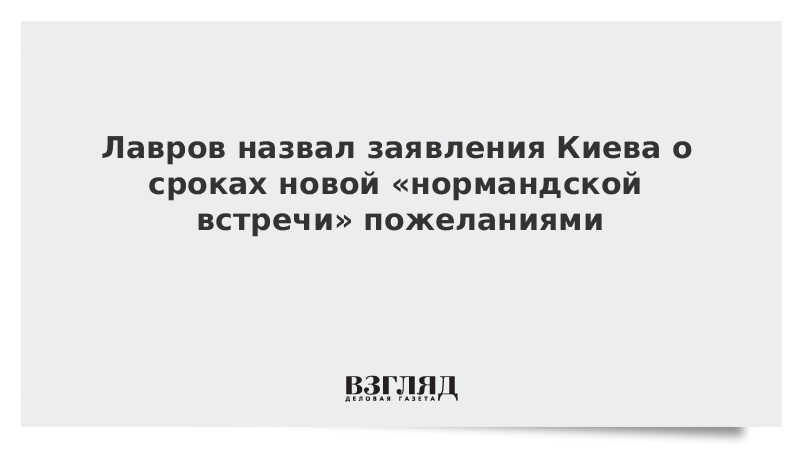 Лавров назвал заявления Киева о сроках новой «нормандской встречи» пожеланиями