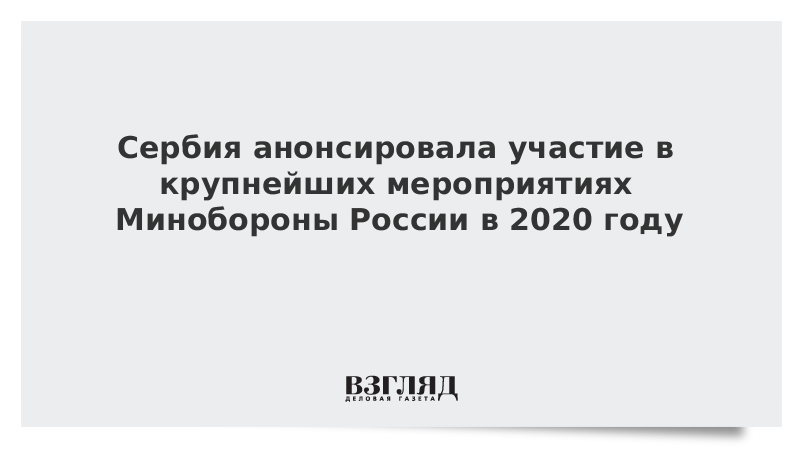 Сербия анонсировала участие в крупнейших мероприятиях Минобороны России в 2020 году