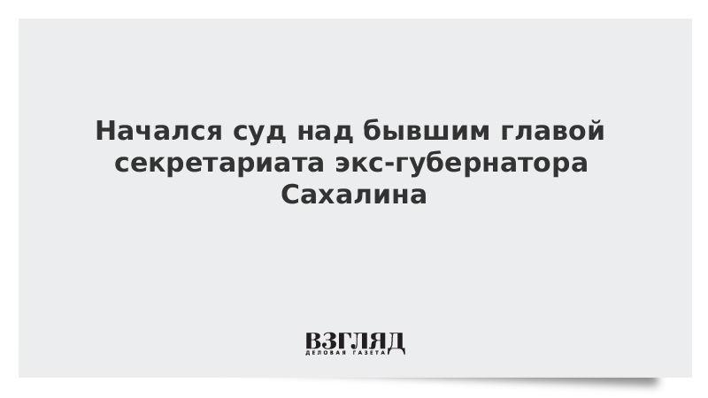 Начался суд над бывшим главой секретариата экс-губернатора Сахалина