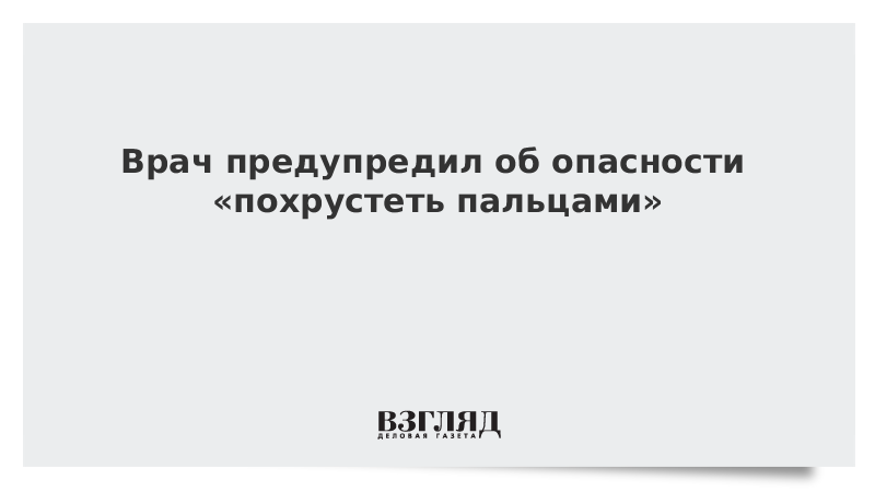 Врач предупредил об опасности «похрустеть пальцами»