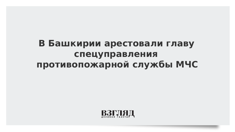 В Башкирии арестовали главу спецуправления противопожарной службы МЧС