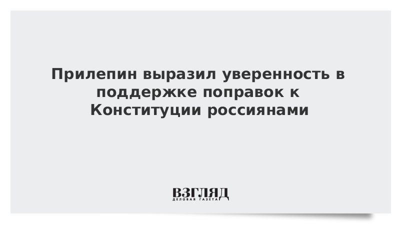 Прилепин выразил уверенность в поддержке поправок к Конституции россиянами