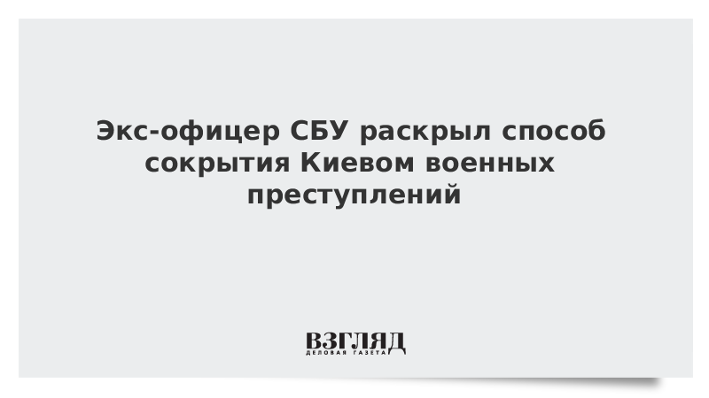 Экс-офицер СБУ раскрыл способ сокрытия Киевом военных преступлений