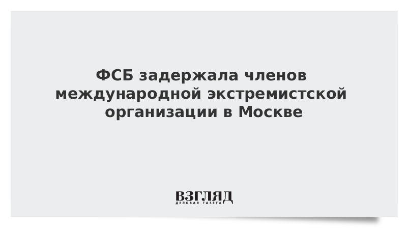 ФСБ задержала членов международной экстремистской организации в Москве