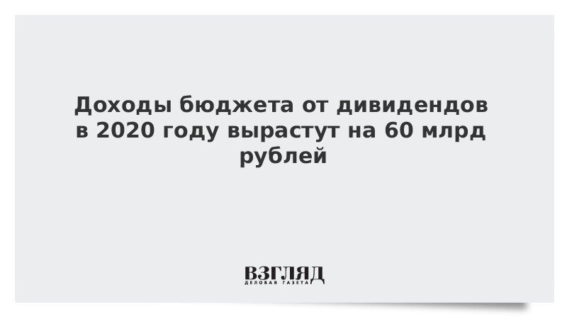 Доходы бюджета от дивидендов в 2020 году вырастут на 60 млрд рублей