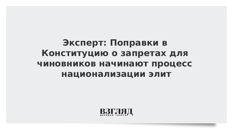 Эксперт: Поправки в Конституцию о запретах для чиновников начинают процесс национализации элит