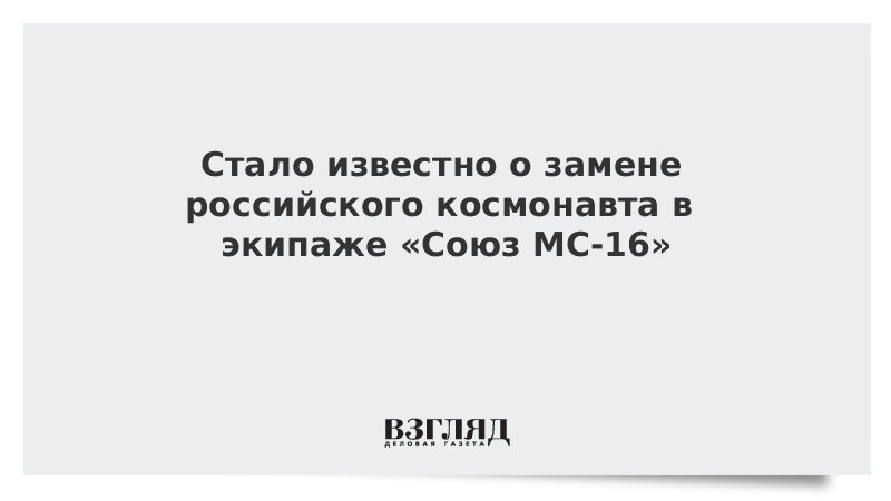 Стало известно о замене российского космонавта в экипаже «Союз МС-16»