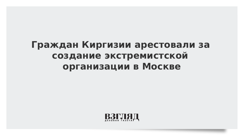 Граждан Киргизии арестовали за создание экстремистской организации в Москве